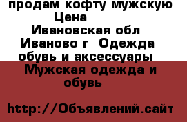 продам кофту мужскую › Цена ­ 2 100 - Ивановская обл., Иваново г. Одежда, обувь и аксессуары » Мужская одежда и обувь   